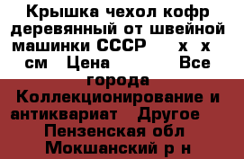 Крышка чехол кофр деревянный от швейной машинки СССР 50.5х22х25 см › Цена ­ 1 000 - Все города Коллекционирование и антиквариат » Другое   . Пензенская обл.,Мокшанский р-н